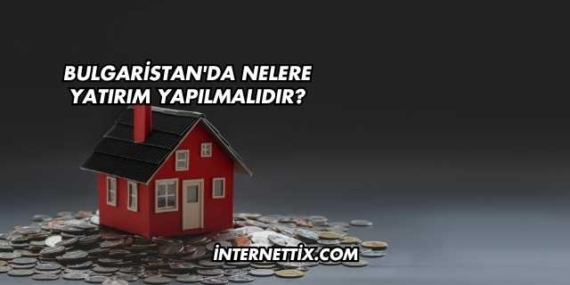 Bulgaristan’da Nelere Yatırım Yapılmalıdır?