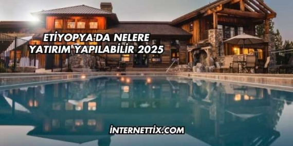 Etiyopya’da Nelere Yatırım Yapılabilir 2025