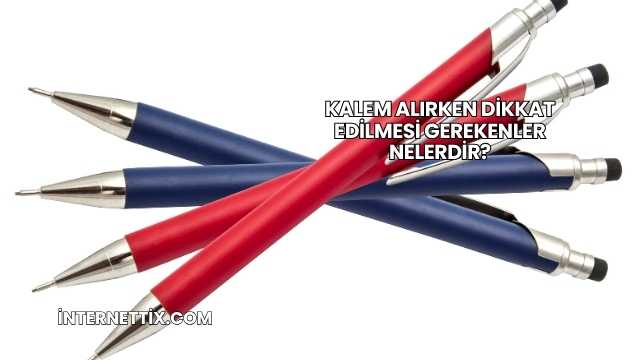 Kalem Alırken Dikkat Edilmesi Gerekenler Nelerdir?