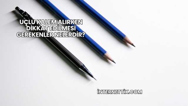 Uçlu Kalem Alırken Dikkat Edilmesi Gerekenler Nelerdir?