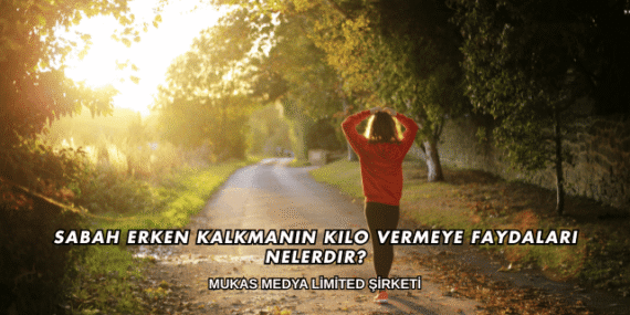 Sabah Erken Kalkmanın Kilo Vermeye Faydaları Nelerdir?