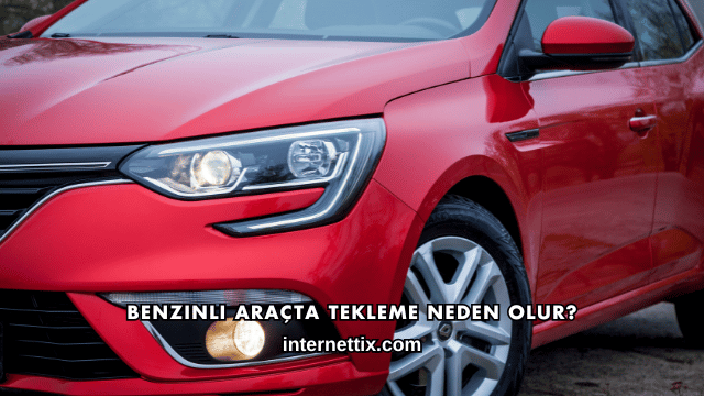 Benzinli Araçta Tekleme Neden Olur?