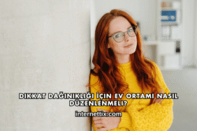 Dikkat Dağınıklığı İçin Ev Ortamı Nasıl Düzenlenmeli?