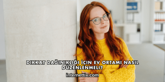 Dikkat Dağınıklığı İçin Ev Ortamı Nasıl Düzenlenmeli?