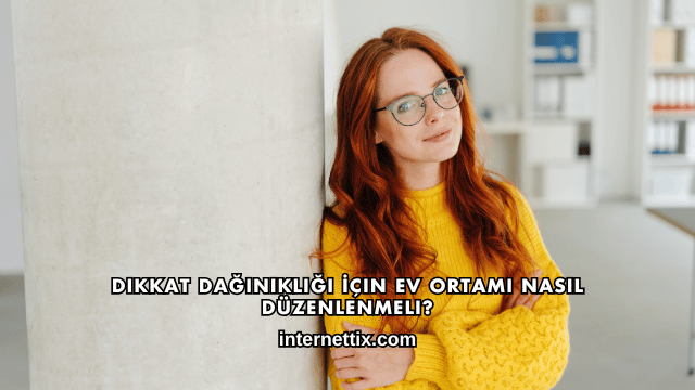Dikkat Dağınıklığı İçin Ev Ortamı Nasıl Düzenlenmeli?