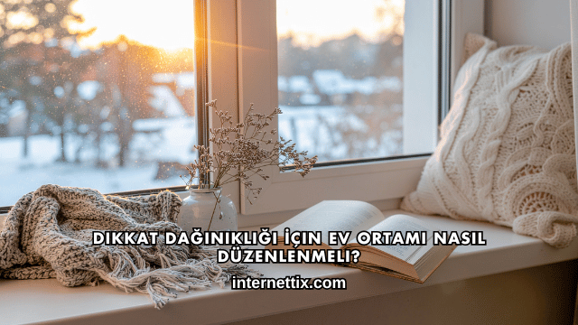 Dikkat Dağınıklığı İçin Ev Ortamı Nasıl Düzenlenmeli?