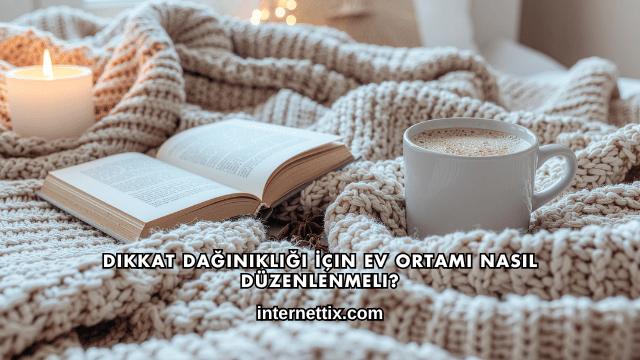 Dikkat Dağınıklığı İçin Ev Ortamı Nasıl Düzenlenmeli?