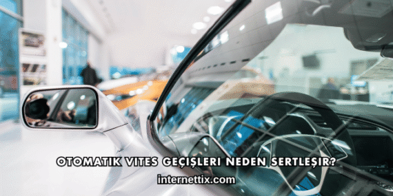 Otomatik Vites Geçişleri Neden Sertleşir?