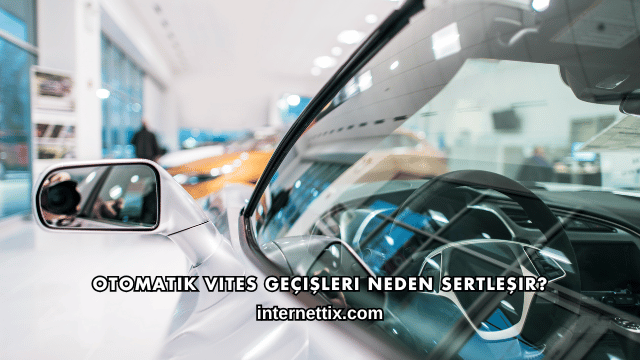 Otomatik Vites Geçişleri Neden Sertleşir?