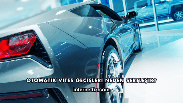 Otomatik Vites Geçişleri Neden Sertleşir?