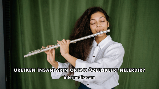 Üretken İnsanların Ortak Özellikleri Nelerdir?