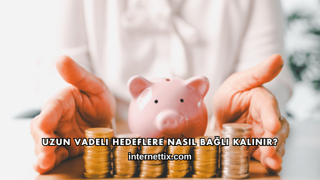 Uzun Vadeli Hedeflere Nasıl Bağlı Kalınır?